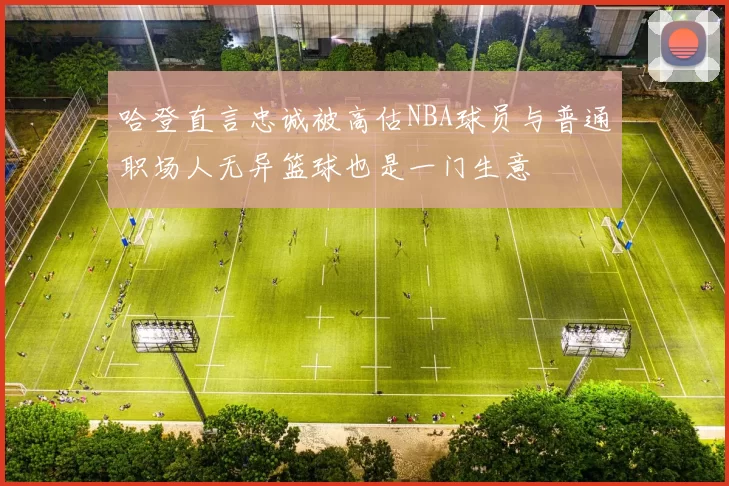 哈登直言忠诚被高估NBA球员与普通职场人无异篮球也是一门生意