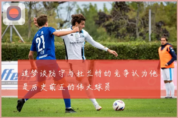 追梦谈防守与杜兰特的竞争认为他是历史前五的伟大球员
