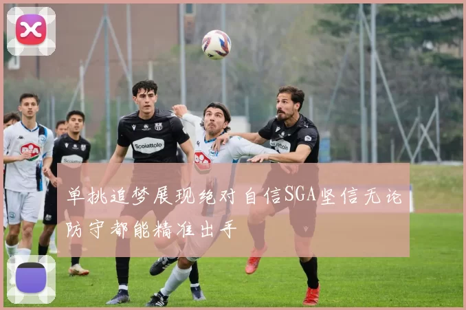 单挑追梦展现绝对自信SGA坚信无论防守都能精准出手