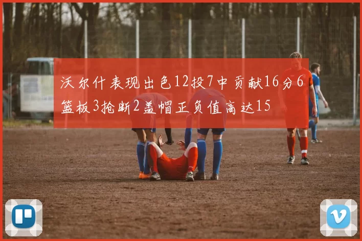 沃尔什表现出色12投7中贡献16分6篮板3抢断2盖帽正负值高达15