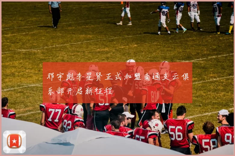 邓宇彪李星贤正式加盟南通支云俱乐部开启新征程