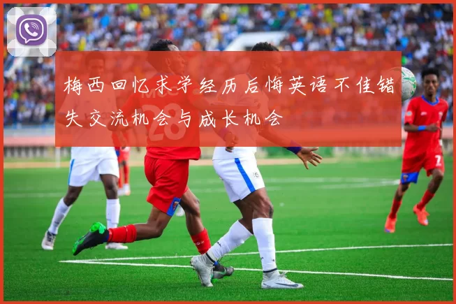梅西回忆求学经历后悔英语不佳错失交流机会与成长机会