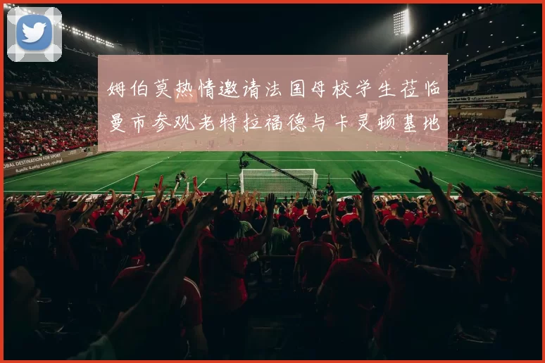姆伯莫热情邀请法国母校学生莅临曼市参观老特拉福德与卡灵顿基地