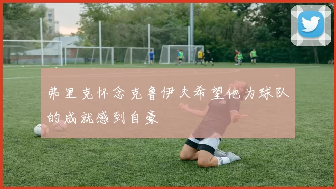 弗里克怀念克鲁伊夫希望他为球队的成就感到自豪