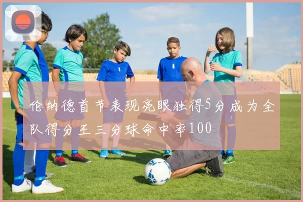 伦纳德首节表现亮眼独得5分成为全队得分王三分球命中率100
