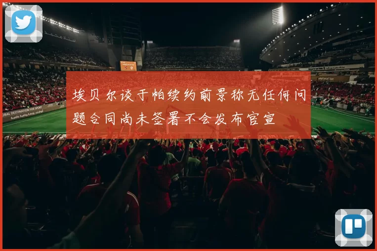 埃贝尔谈于帕续约前景称无任何问题合同尚未签署不会发布官宣