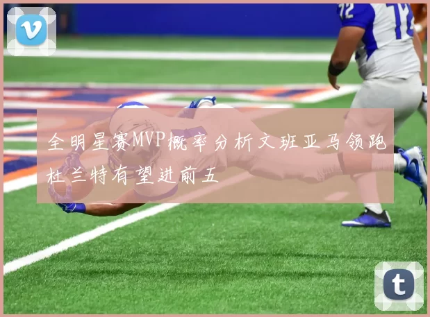全明星赛MVP概率分析文班亚马领跑杜兰特有望进前五