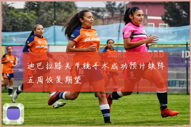 迪巴拉膝关节镜手术成功预计缺阵五周恢复期望