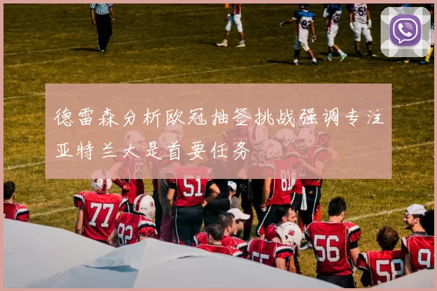 德雷森分析欧冠抽签挑战强调专注亚特兰大是首要任务