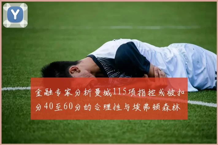 金融专家分析曼城115项指控或被扣分40至60分的合理性与埃弗顿森林案例对比