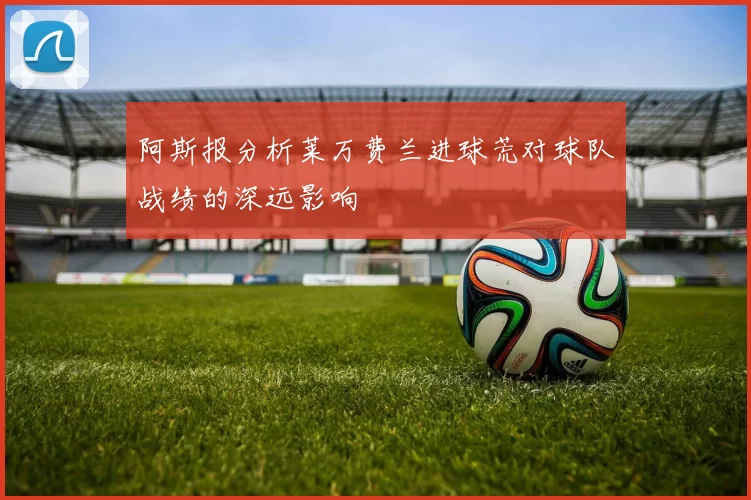 阿斯报分析莱万费兰进球荒对球队战绩的深远影响
