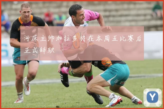 河床主帅加拉多将在本周五比赛后正式辞职