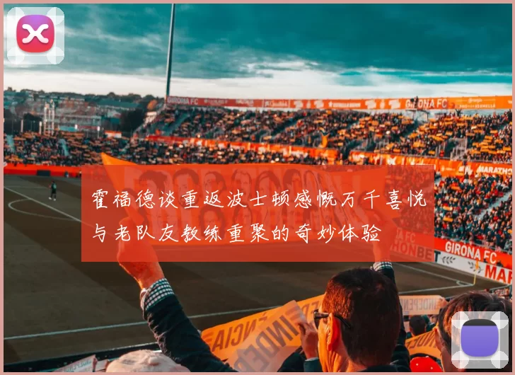 霍福德谈重返波士顿感慨万千喜悦与老队友教练重聚的奇妙体验