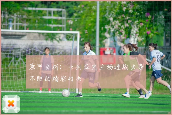 意甲分析：卡利亚里主场迎战力争不败的精彩对决