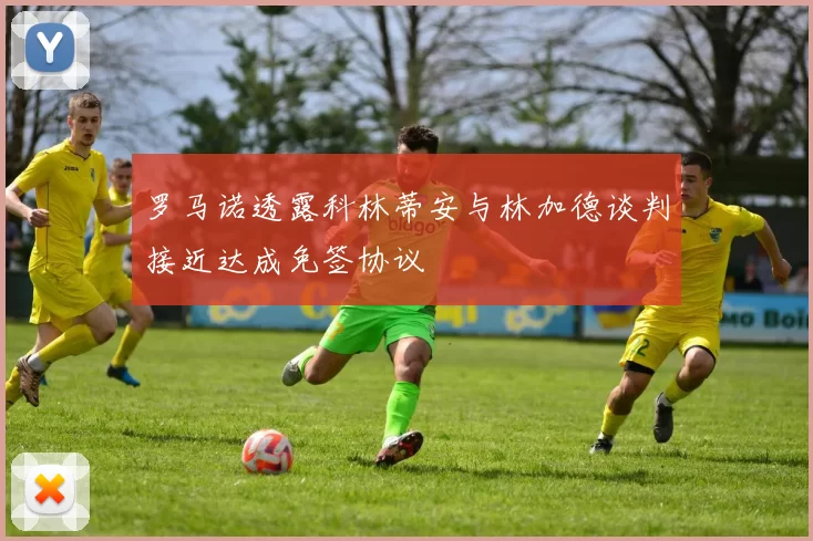 罗马诺透露科林蒂安与林加德谈判接近达成免签协议