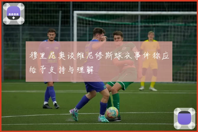 穆里尼奥谈维尼修斯球衣事件称应给予支持与理解