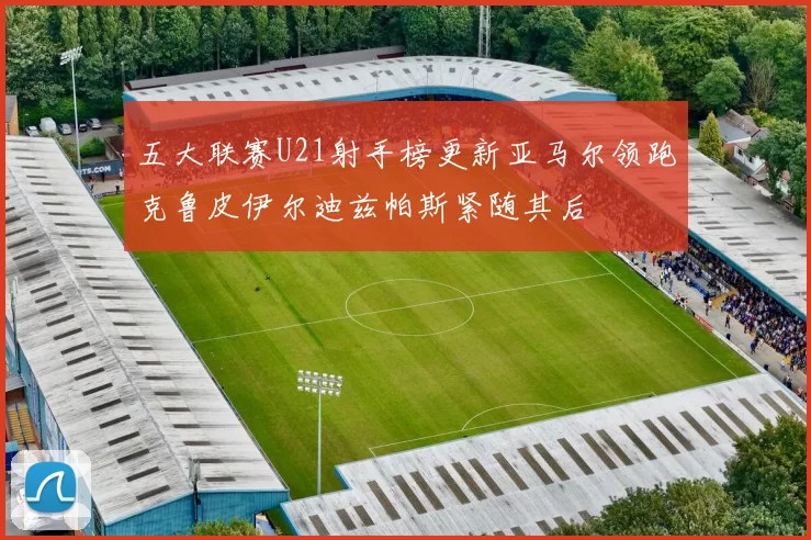 五大联赛U21射手榜更新亚马尔领跑克鲁皮伊尔迪兹帕斯紧随其后