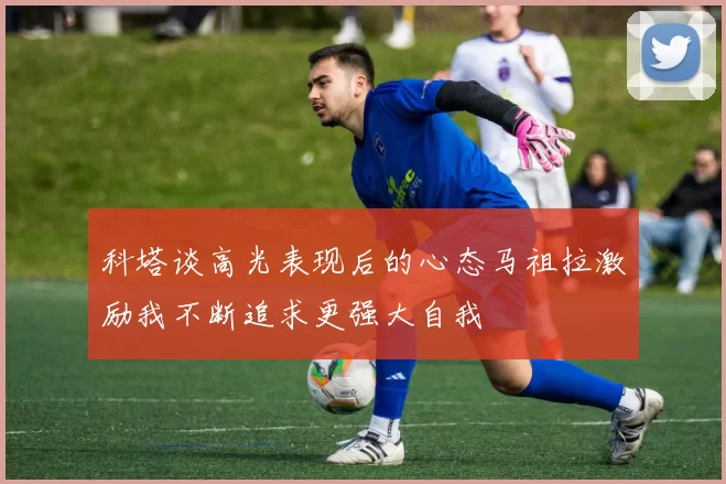 科塔谈高光表现后的心态马祖拉激励我不断追求更强大自我