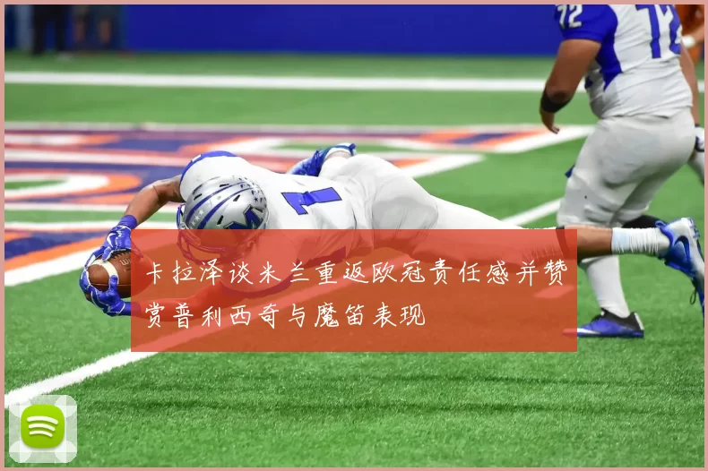 卡拉泽谈米兰重返欧冠责任感并赞赏普利西奇与魔笛表现