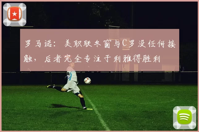 罗马诺：美职联冬窗与C罗没任何接触，后者完全专注于利雅得胜利