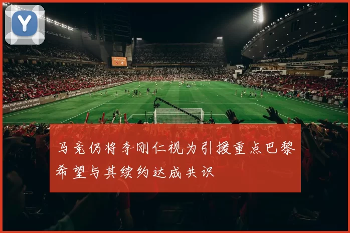 马竞仍将李刚仁视为引援重点巴黎希望与其续约达成共识