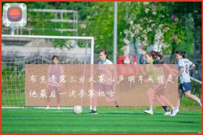 布克透露三分大赛心声明年或将是他最后一次参赛机会