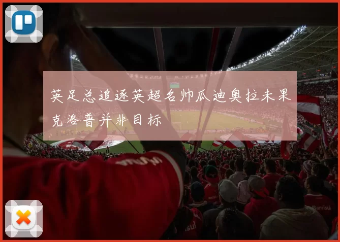 英足总追逐英超名帅瓜迪奥拉未果克洛普并非目标